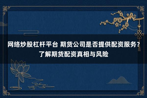 网络炒股杠杆平台 期货公司是否提供配资服务？了解期货配资真相与风险