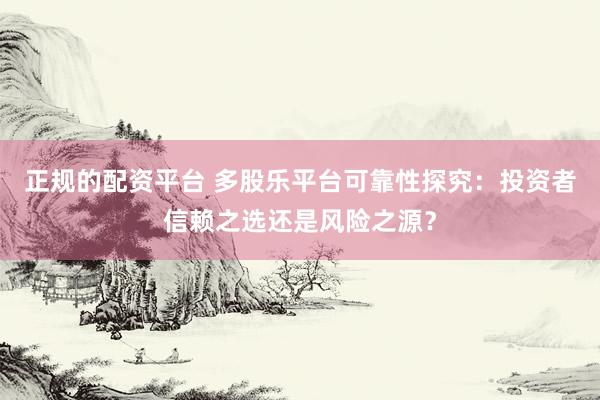 正规的配资平台 多股乐平台可靠性探究：投资者信赖之选还是风险之源？