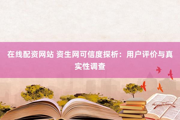 在线配资网站 资生网可信度探析：用户评价与真实性调查