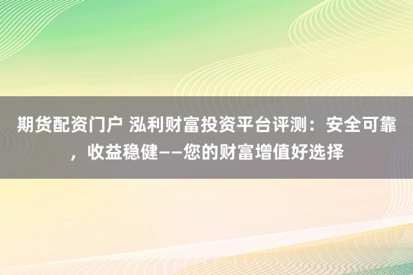 期货配资门户 泓利财富投资平台评测：安全可靠，收益稳健——您的财富增值好选择