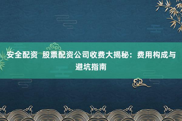 安全配资  股票配资公司收费大揭秘：费用构成与避坑指南