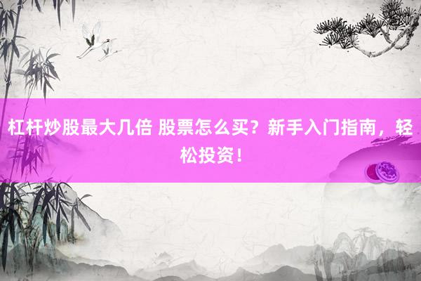 杠杆炒股最大几倍 股票怎么买？新手入门指南，轻松投资！