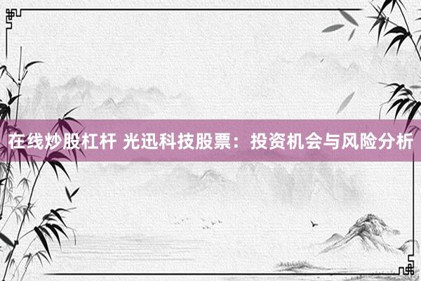 在线炒股杠杆 光迅科技股票：投资机会与风险分析