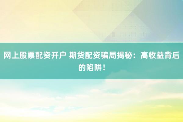 网上股票配资开户 期货配资骗局揭秘：高收益背后的陷阱！
