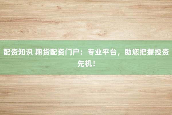 配资知识 期货配资门户：专业平台，助您把握投资先机！