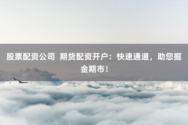 股票配资公司  期货配资开户：快速通道，助您掘金期市！