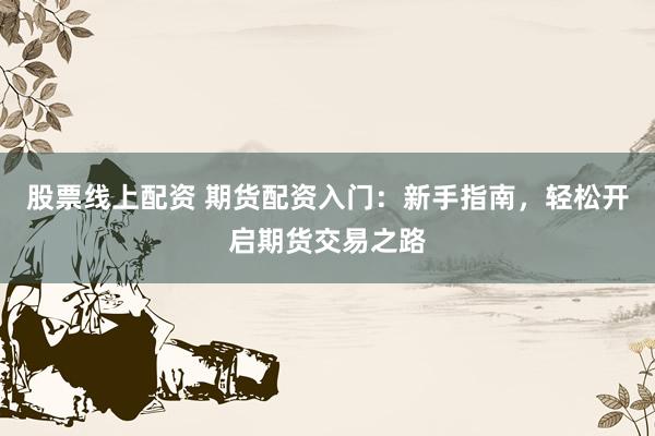 股票线上配资 期货配资入门：新手指南，轻松开启期货交易之路