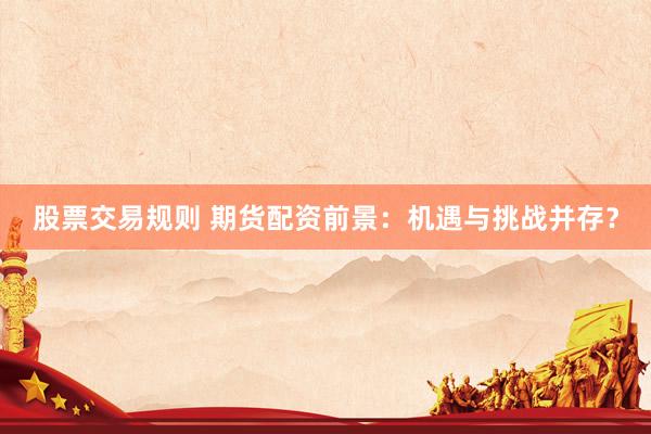 股票交易规则 期货配资前景：机遇与挑战并存？