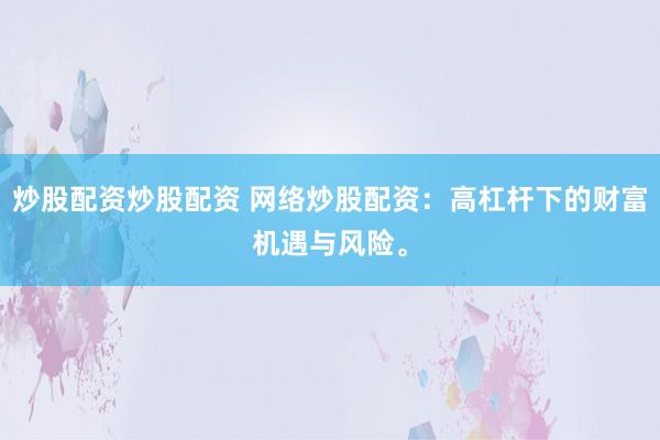 炒股配资炒股配资 网络炒股配资：高杠杆下的财富机遇与风险。