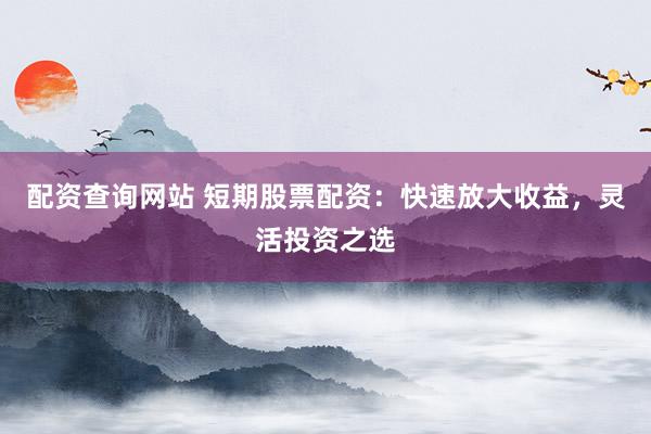 配资查询网站 短期股票配资：快速放大收益，灵活投资之选