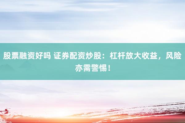 股票融资好吗 证券配资炒股：杠杆放大收益，风险亦需警惕！