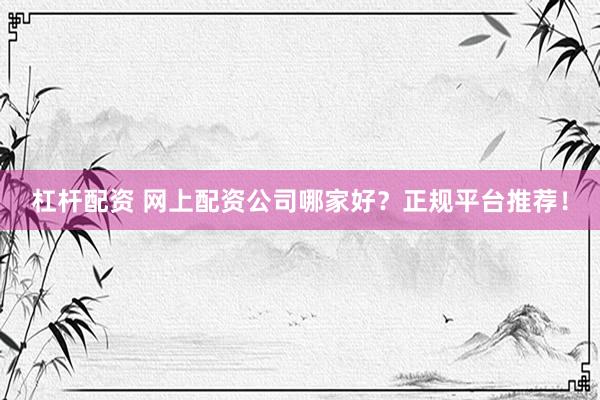 杠杆配资 网上配资公司哪家好？正规平台推荐！