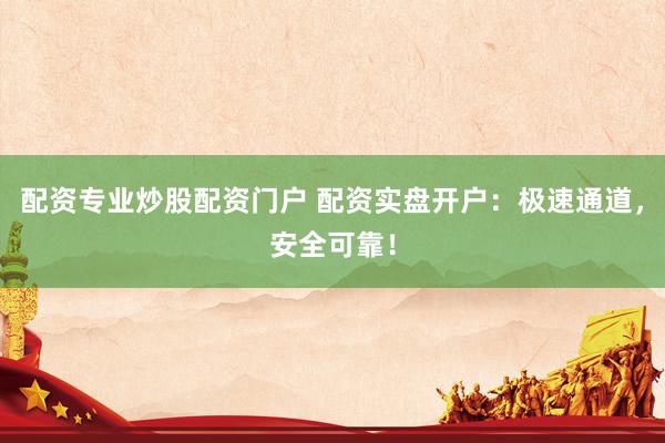 配资专业炒股配资门户 配资实盘开户：极速通道，安全可靠！