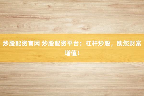 炒股配资官网 炒股配资平台：杠杆炒股，助您财富增值！