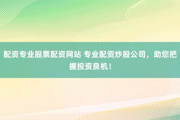 配资专业股票配资网站 专业配资炒股公司，助您把握投资良机！