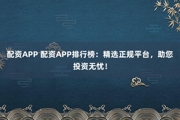 配资APP 配资APP排行榜：精选正规平台，助您投资无忧！
