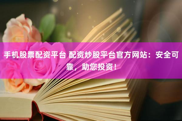 手机股票配资平台 配资炒股平台官方网站：安全可靠，助您投资！