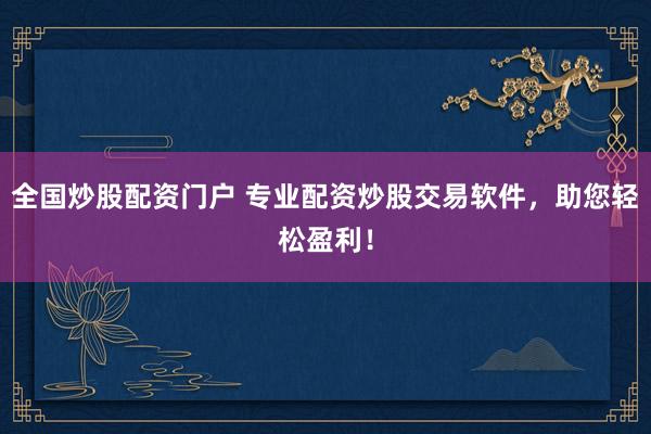 全国炒股配资门户 专业配资炒股交易软件，助您轻松盈利！