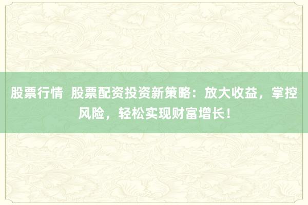 股票行情  股票配资投资新策略：放大收益，掌控风险，轻松实现财富增长！