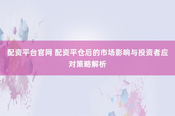 配资平台官网 配资平仓后的市场影响与投资者应对策略解析