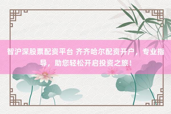 智沪深股票配资平台 齐齐哈尔配资开户，专业指导，助您轻松开启投资之旅！