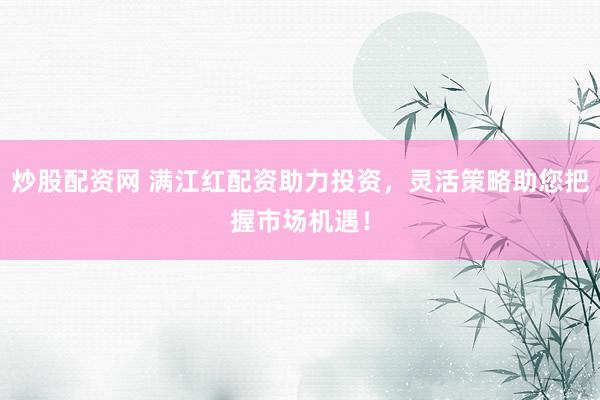 炒股配资网 满江红配资助力投资，灵活策略助您把握市场机遇！