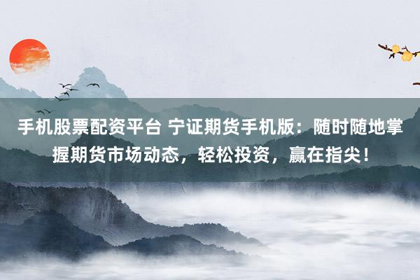 手机股票配资平台 宁证期货手机版：随时随地掌握期货市场动态，轻松投资，赢在指尖！