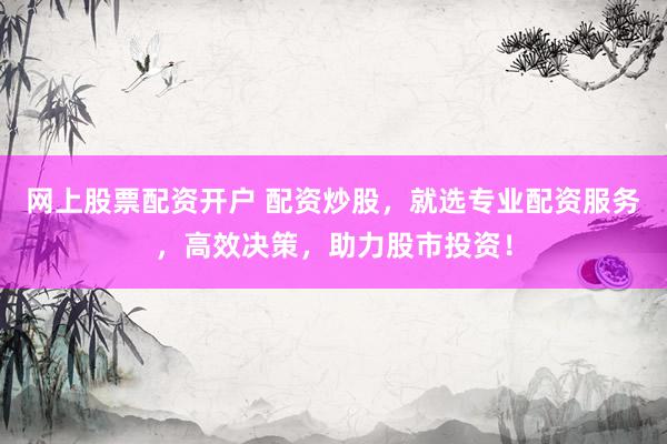 网上股票配资开户 配资炒股，就选专业配资服务，高效决策，助力股市投资！