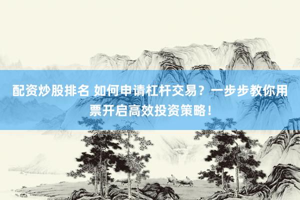 配资炒股排名 如何申请杠杆交易？一步步教你用票开启高效投资策略！