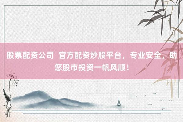 股票配资公司  官方配资炒股平台，专业安全，助您股市投资一帆风顺！