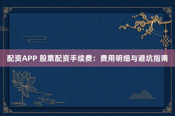 配资APP 股票配资手续费：费用明细与避坑指南