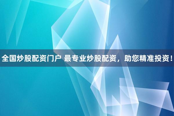 全国炒股配资门户 最专业炒股配资，助您精准投资！