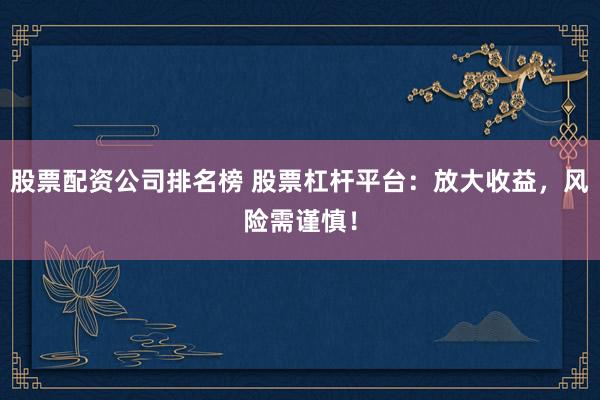 股票配资公司排名榜 股票杠杆平台：放大收益，风险需谨慎！