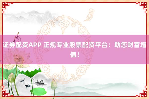 证券配资APP 正规专业股票配资平台：助您财富增值！
