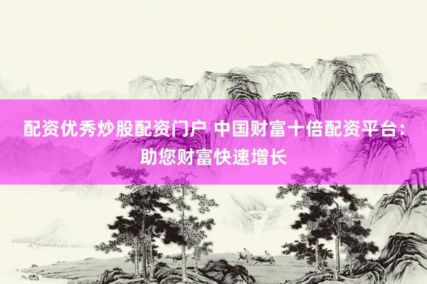 配资优秀炒股配资门户 中国财富十倍配资平台：助您财富快速增长