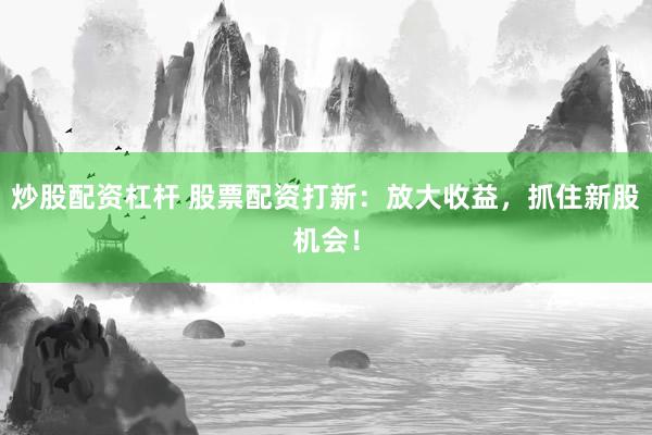 炒股配资杠杆 股票配资打新：放大收益，抓住新股机会！