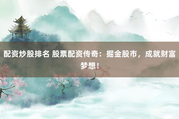配资炒股排名 股票配资传奇：掘金股市，成就财富梦想！