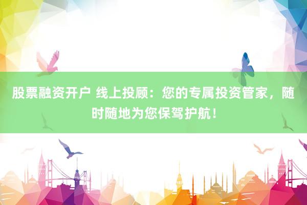 股票融资开户 线上投顾：您的专属投资管家，随时随地为您保驾护航！