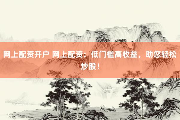 网上配资开户 网上配资：低门槛高收益，助您轻松炒股！
