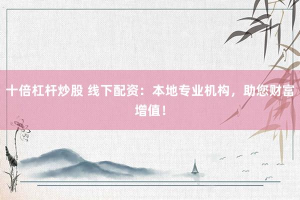 十倍杠杆炒股 线下配资：本地专业机构，助您财富增值！