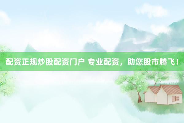 配资正规炒股配资门户 专业配资，助您股市腾飞！