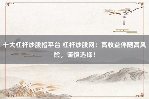 十大杠杆炒股指平台 杠杆炒股网：高收益伴随高风险，谨慎选择！