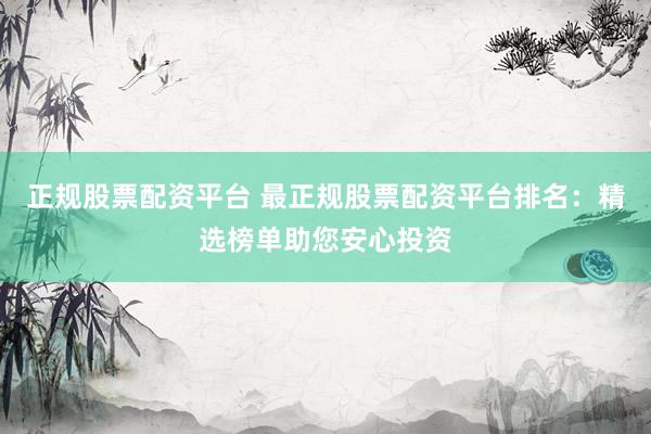 正规股票配资平台 最正规股票配资平台排名：精选榜单助您安心投资