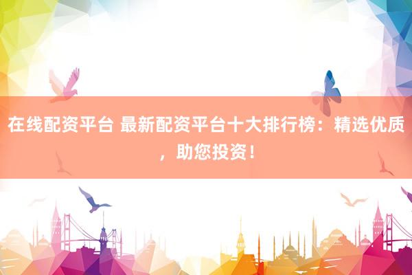 在线配资平台 最新配资平台十大排行榜：精选优质，助您投资！