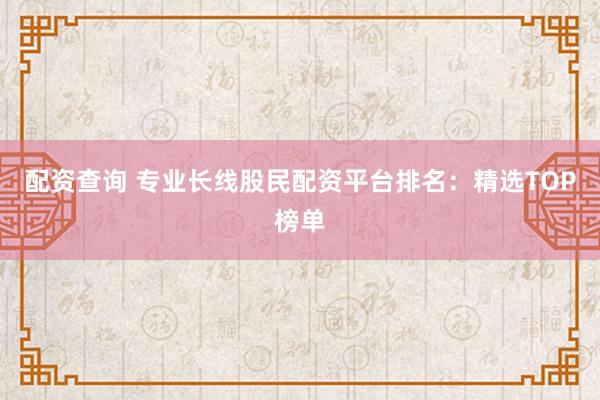 配资查询 专业长线股民配资平台排名：精选TOP榜单