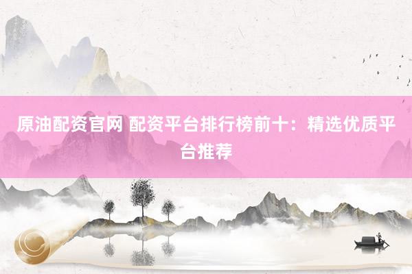 原油配资官网 配资平台排行榜前十：精选优质平台推荐
