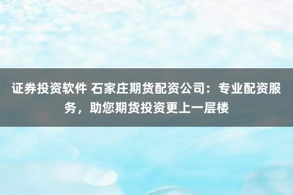 证券投资软件 石家庄期货配资公司：专业配资服务，助您期货投资更上一层楼