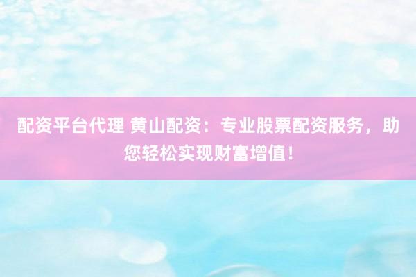 配资平台代理 黄山配资：专业股票配资服务，助您轻松实现财富增值！