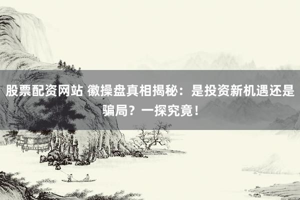 股票配资网站 徽操盘真相揭秘：是投资新机遇还是骗局？一探究竟！