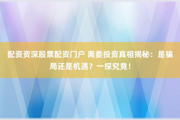 配资资深股票配资门户 离娄投资真相揭秘：是骗局还是机遇？一探究竟！